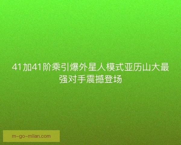 41加41阶乘引爆外星人模式亚历山大最强对手震撼登场