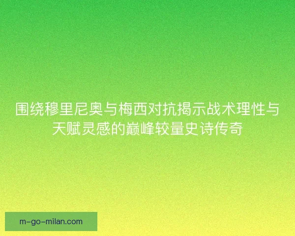 围绕穆里尼奥与梅西对抗揭示战术理性与天赋灵感的巅峰较量史诗传奇 围绕穆里尼奥与梅西对抗揭示战术理性与天赋灵感的巅峰较量史诗传奇