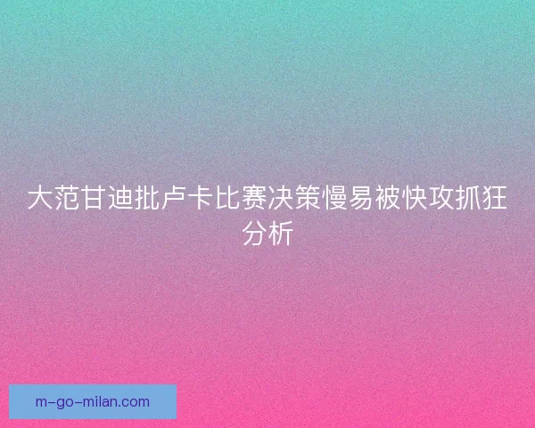 大范甘迪批卢卡比赛决策慢易被快攻抓狂分析