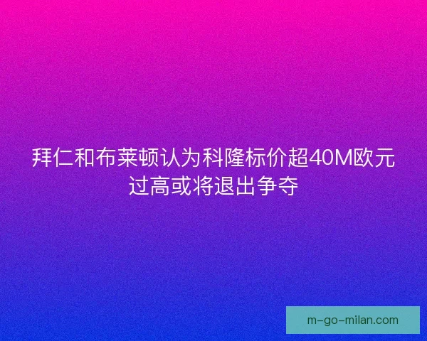 拜仁和布莱顿认为科隆标价超40M欧元过高或将退出争夺