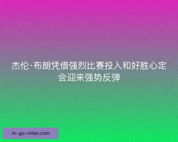 杰伦·布朗凭借强烈比赛投入和好胜心定会迎来强势反弹