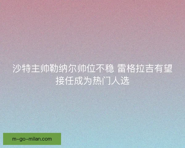沙特主帅勒纳尔帅位不稳 雷格拉吉有望接任成为热门人选
