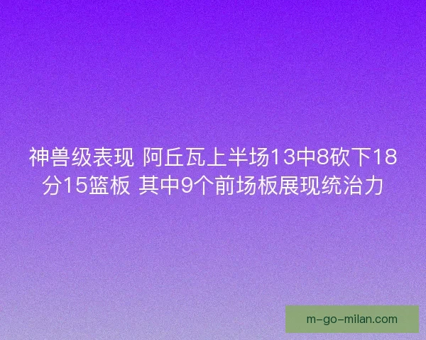 神兽级表现 阿丘瓦上半场13中8砍下18分15篮板 其中9个前场板展现统治力