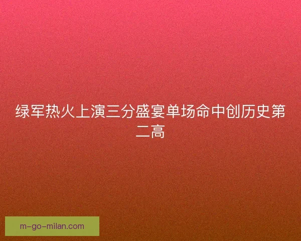 绿军热火上演三分盛宴单场命中创历史第二高
