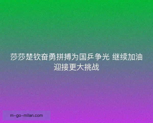 莎莎楚钦奋勇拼搏为国乒争光 继续加油迎接更大挑战