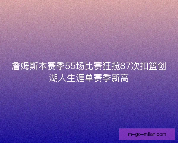 詹姆斯本赛季55场比赛狂揽87次扣篮创湖人生涯单赛季新高