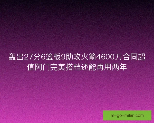 轰出27分6篮板9助攻火箭4600万合同超值阿门完美搭档还能再用两年