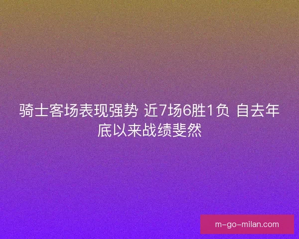 骑士客场表现强势 近7场6胜1负 自去年底以来战绩斐然