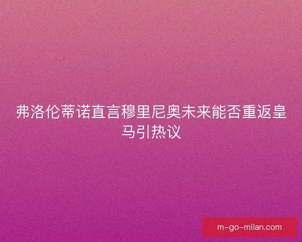 弗洛伦蒂诺直言穆里尼奥未来能否重返皇马引热议