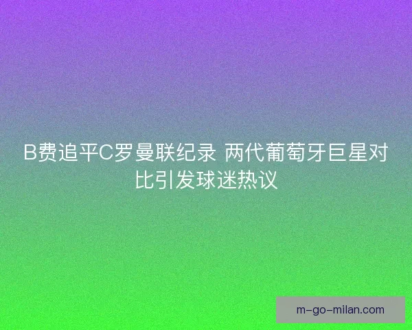 B费追平C罗曼联纪录 两代葡萄牙巨星对比引发球迷热议