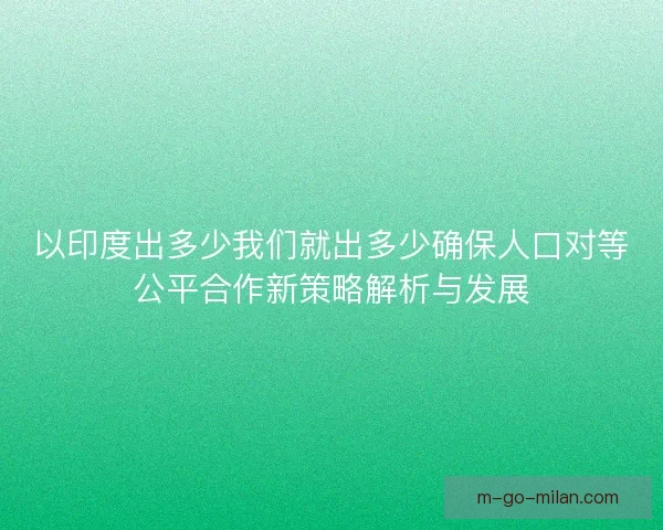 以印度出多少我们就出多少确保人口对等公平合作新策略解析与发展