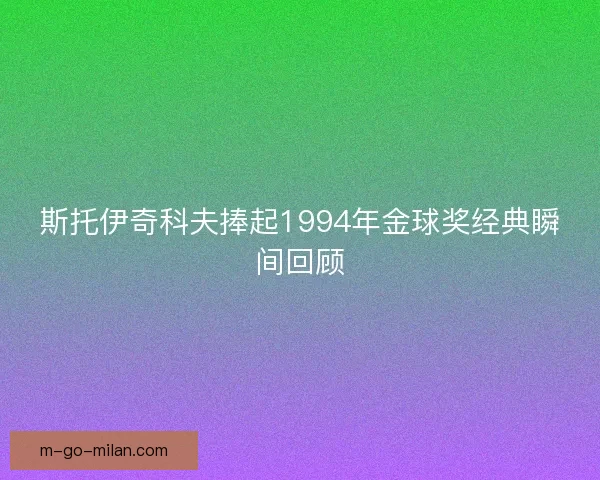 斯托伊奇科夫捧起1994年金球奖经典瞬间回顾