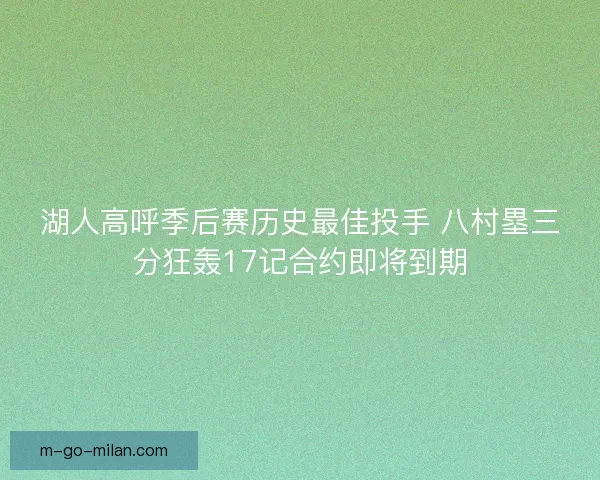 湖人高呼季后赛历史最佳投手 八村塁三分狂轰17记合约即将到期