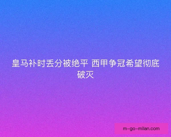皇马补时丢分被绝平 西甲争冠希望彻底破灭 皇马补时丢分被绝平 西甲争冠希望彻底破灭