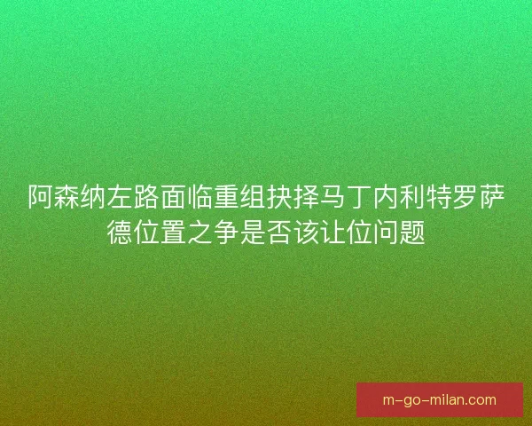 阿森纳左路面临重组抉择马丁内利特罗萨德位置之争是否该让位问题