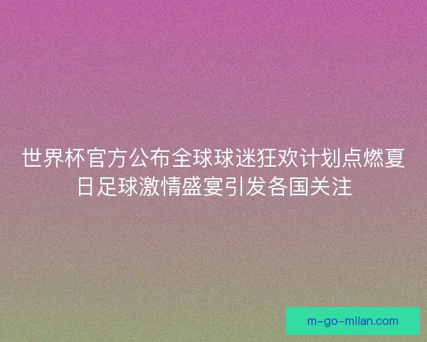 世界杯官方公布全球球迷狂欢计划点燃夏日足球激情盛宴引发各国关注