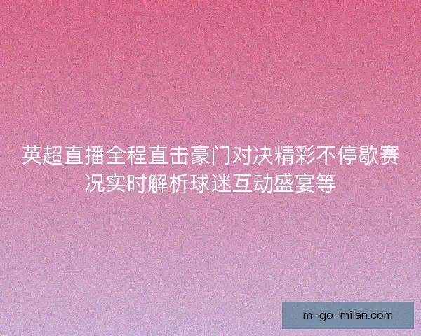 英超直播全程直击豪门对决精彩不停歇赛况实时解析球迷互动盛宴等