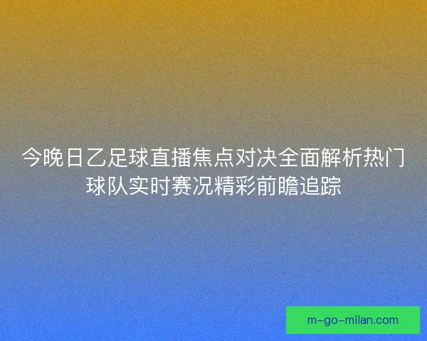今晚日乙足球直播焦点对决全面解析热门球队实时赛况精彩前瞻追踪