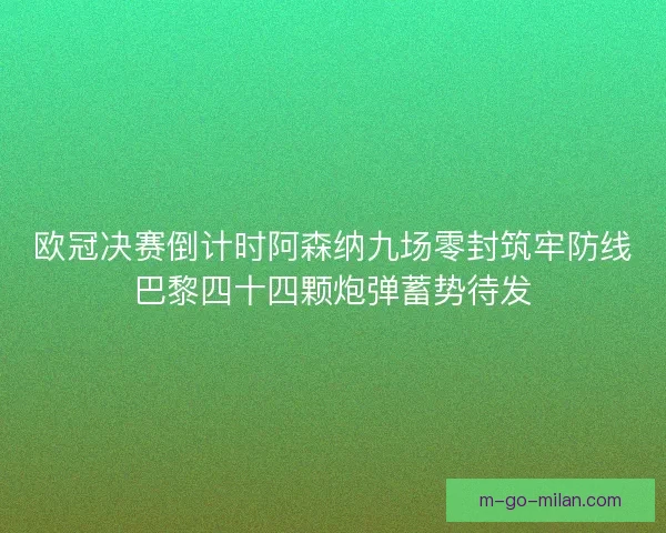 欧冠决赛倒计时阿森纳九场零封筑牢防线巴黎四十四颗炮弹蓄势待发