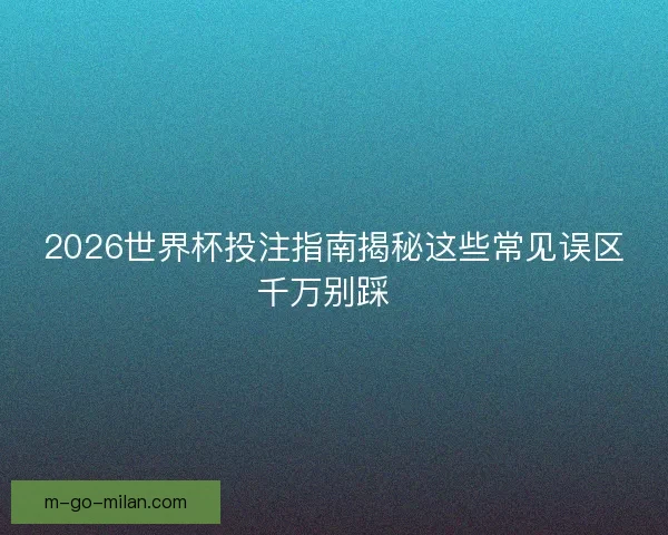 2026世界杯投注指南揭秘这些常见误区千万别踩  