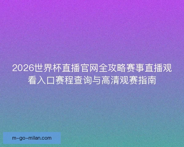 2026世界杯直播官网全攻略赛事直播观看入口赛程查询与高清观赛指南 2026世界杯直播官网全攻略赛事直播观看入口赛程查询与高清观赛指南