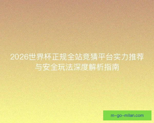 2026世界杯正规全站竞猜平台实力推荐与安全玩法深度解析指南 2026世界杯正规全站竞猜平台实力推荐与安全玩法深度解析指南