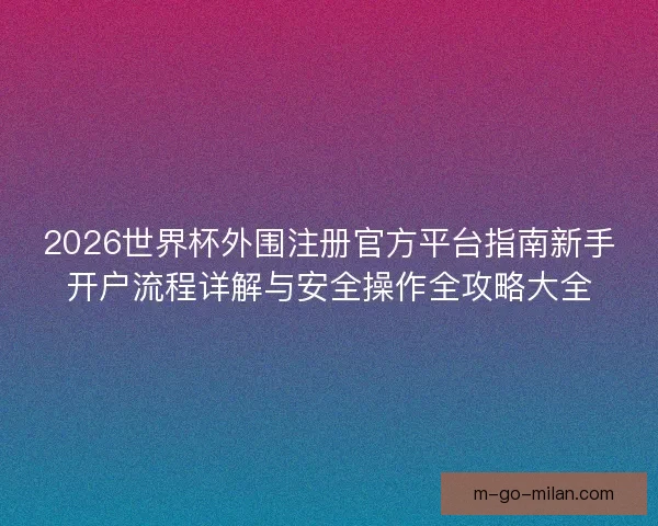 2026世界杯外围注册官方平台指南新手开户流程详解与安全操作全攻略大全 2026世界杯外围注册官方平台指南新手开户流程详解与安全操作全攻略大全