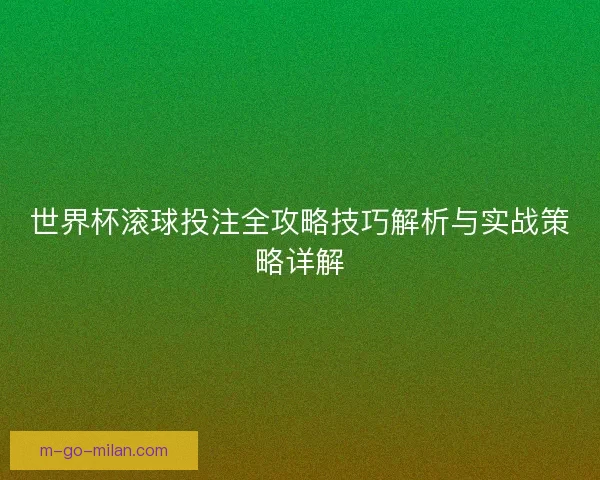 世界杯滚球投注全攻略技巧解析与实战策略详解 世界杯滚球投注全攻略技巧解析与实战策略详解