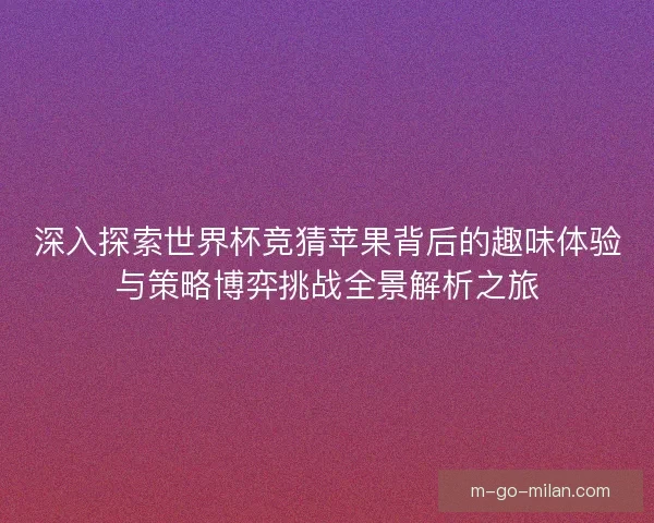 深入探索世界杯竞猜苹果背后的趣味体验与策略博弈挑战全景解析之旅 深入探索世界杯竞猜苹果背后的趣味体验与策略博弈挑战全景解析之旅