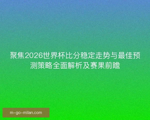 聚焦2026世界杯比分稳定走势与最佳预测策略全面解析及赛果前瞻