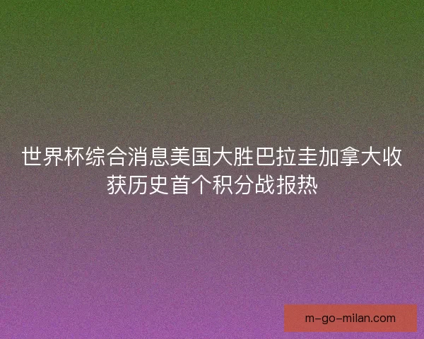 世界杯综合消息美国大胜巴拉圭加拿大收获历史首个积分战报热
