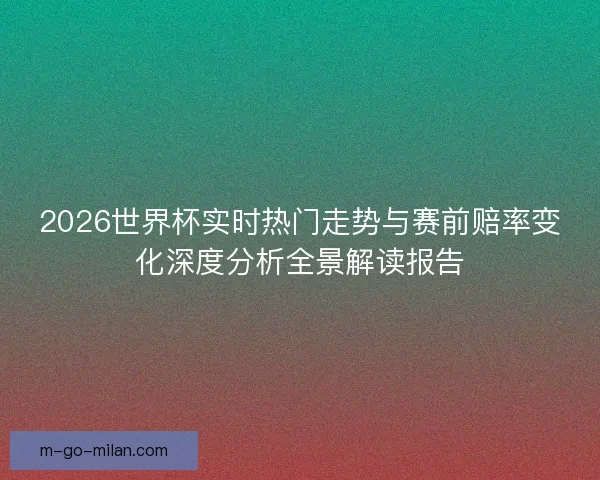2026世界杯实时热门走势与赛前赔率变化深度分析全景解读报告
