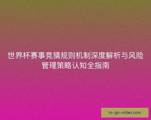 世界杯赛事竞猜规则机制深度解析与风险管理策略认知全指南 世界杯赛事竞猜规则机制深度解析与风险管理策略认知全指南