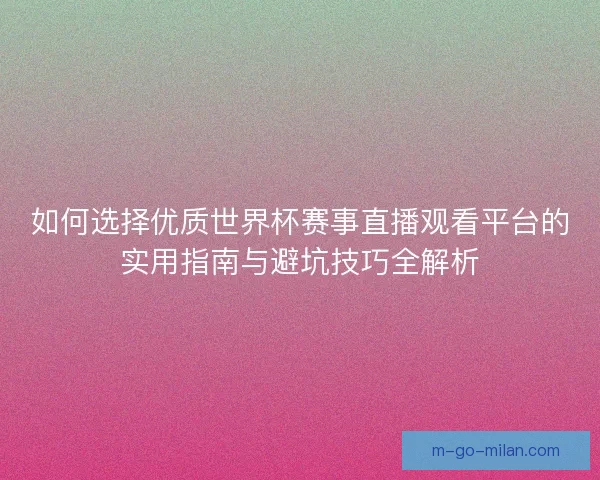 如何选择优质世界杯赛事直播观看平台的实用指南与避坑技巧全解析