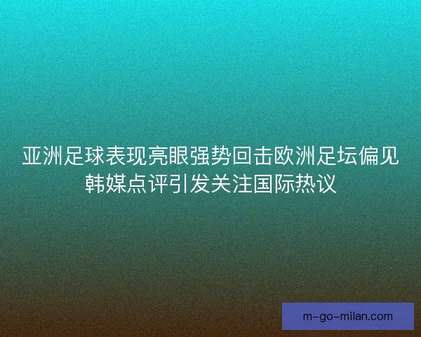 亚洲足球表现亮眼强势回击欧洲足坛偏见韩媒点评引发关注国际热议