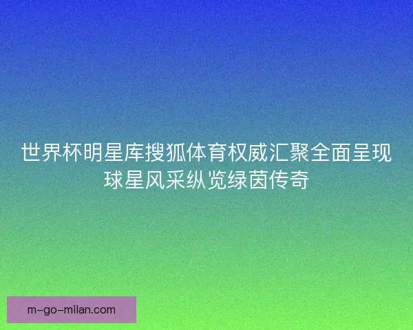 世界杯明星库搜狐体育权威汇聚全面呈现球星风采纵览绿茵传奇 世界杯明星库搜狐体育权威汇聚全面呈现球星风采纵览绿茵传奇