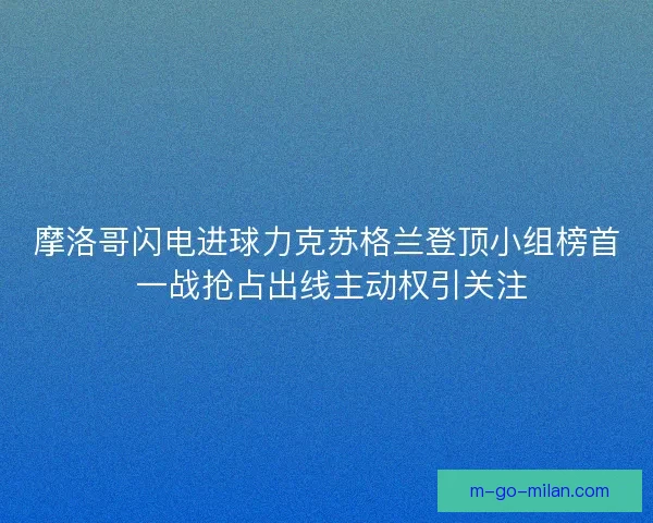 摩洛哥闪电进球力克苏格兰登顶小组榜首 一战抢占出线主动权引关注 摩洛哥闪电进球力克苏格兰登顶小组榜首 一战抢占出线主动权引关注